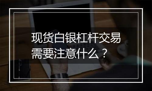 现货白银杠杆交易需要注意什么？