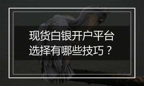 现货白银开户平台选择有哪些技巧？