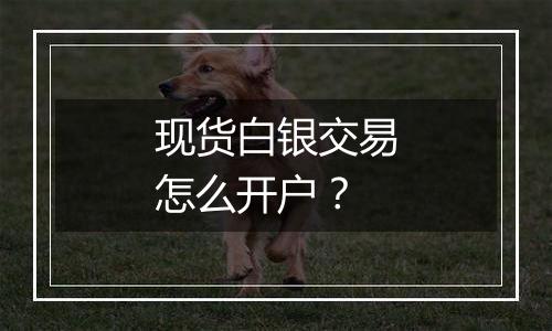 现货白银交易怎么开户？