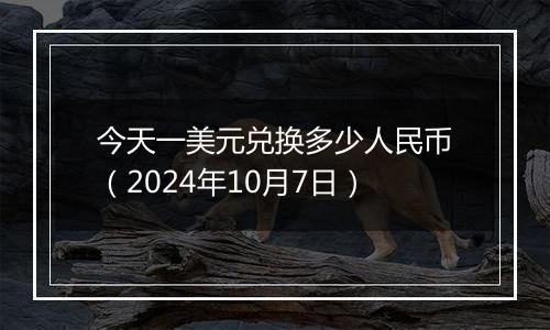 今天一美元兑换多少人民币（2024年10月7日）