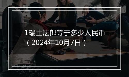 1瑞士法郎等于多少人民币（2024年10月7日）