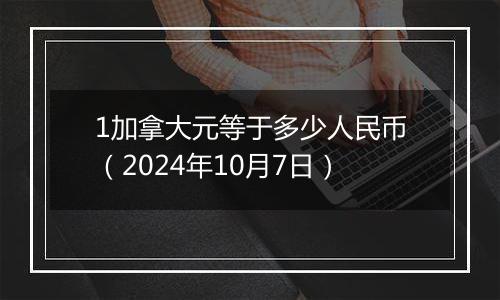 1加拿大元等于多少人民币（2024年10月7日）