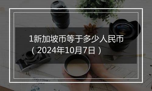 1新加坡币等于多少人民币（2024年10月7日）