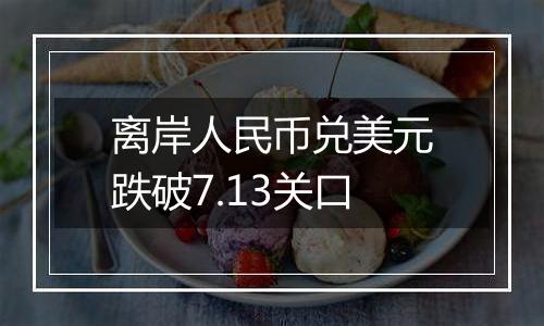 离岸人民币兑美元跌破7.13关口