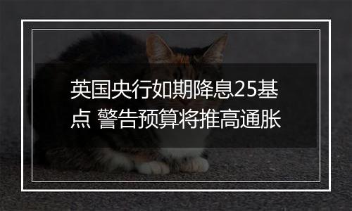 英国央行如期降息25基点 警告预算将推高通胀