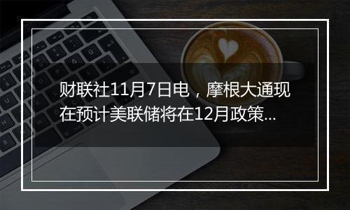 财联社11月7日电，摩根大通现在预计美联储将在12月政策会议后按季度降息…