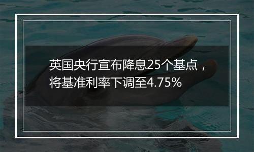 英国央行宣布降息25个基点，将基准利率下调至4.75%