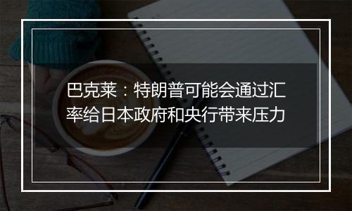 巴克莱：特朗普可能会通过汇率给日本政府和央行带来压力