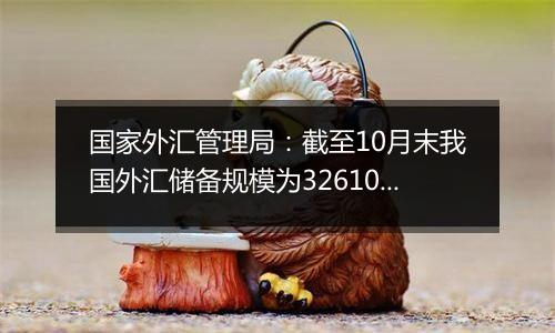 国家外汇管理局：截至10月末我国外汇储备规模为32610.50亿美元