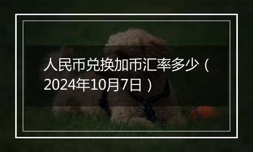 人民币兑换加币汇率多少（2024年10月7日）