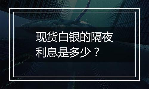 现货白银的隔夜利息是多少？