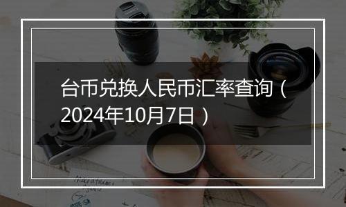 台币兑换人民币汇率查询（2024年10月7日）