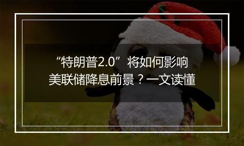 “特朗普2.0”将如何影响美联储降息前景？一文读懂