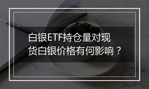 白银ETF持仓量对现货白银价格有何影响？