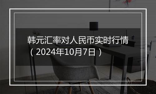 韩元汇率对人民币实时行情（2024年10月7日）