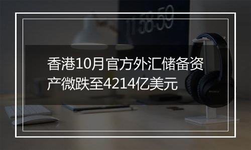 香港10月官方外汇储备资产微跌至4214亿美元