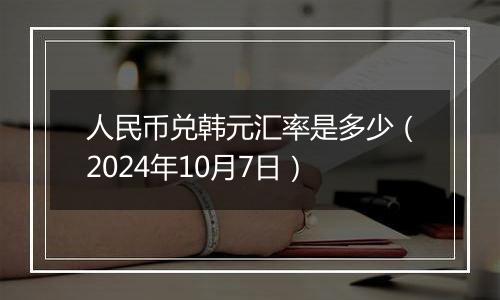 人民币兑韩元汇率是多少（2024年10月7日）