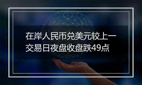 在岸人民币兑美元较上一交易日夜盘收盘跌49点