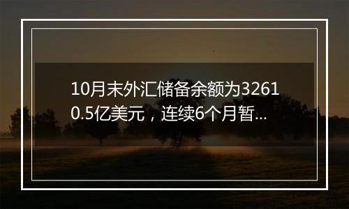 10月末外汇储备余额为32610.5亿美元，连续6个月暂停增持黄金