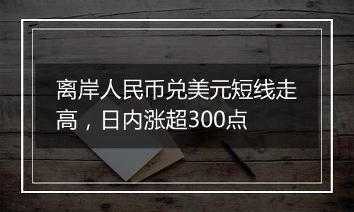 离岸人民币兑美元短线走高，日内涨超300点