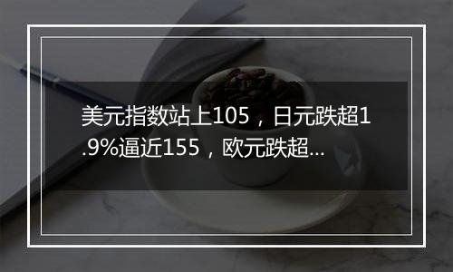 美元指数站上105，日元跌超1.9%逼近155，欧元跌超1.8%