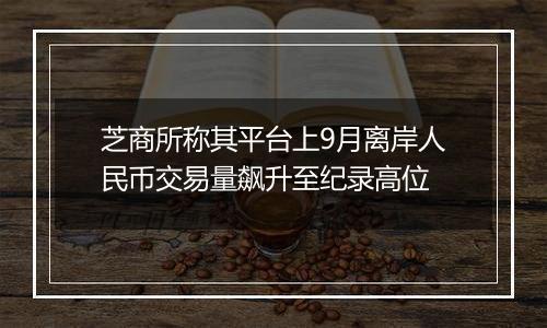 芝商所称其平台上9月离岸人民币交易量飙升至纪录高位