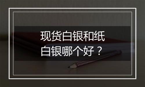 现货白银和纸白银哪个好？