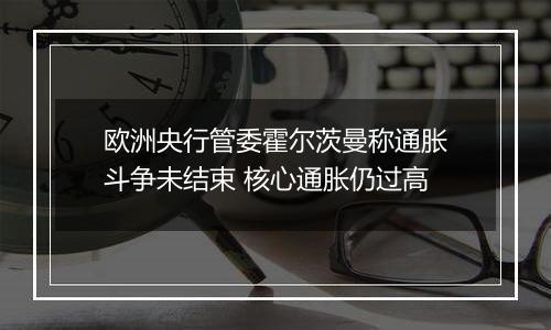 欧洲央行管委霍尔茨曼称通胀斗争未结束 核心通胀仍过高