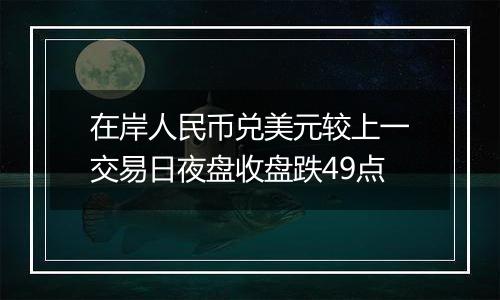 在岸人民币兑美元较上一交易日夜盘收盘跌49点