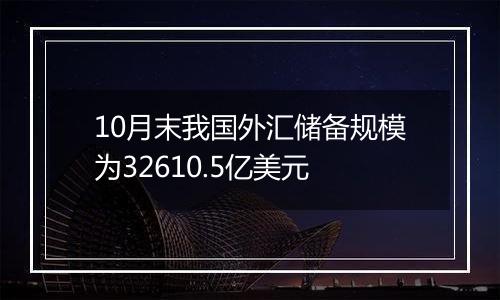 10月末我国外汇储备规模为32610.5亿美元