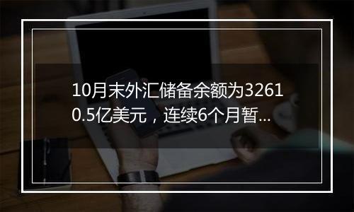 10月末外汇储备余额为32610.5亿美元，连续6个月暂停增持黄金