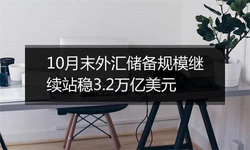 10月末外汇储备规模继续站稳3.2万亿美元