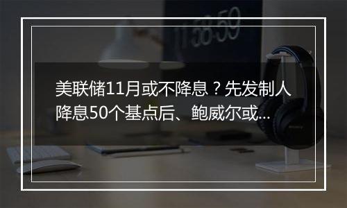 美联储11月或不降息？先发制人降息50个基点后、鲍威尔或不按常理出牌？