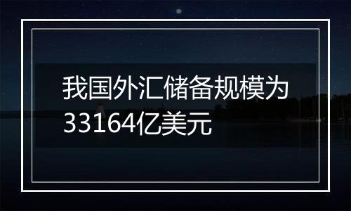 我国外汇储备规模为33164亿美元