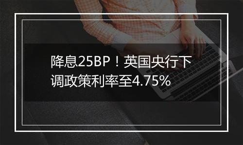 降息25BP！英国央行下调政策利率至4.75%