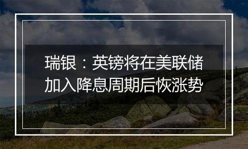 瑞银：英镑将在美联储加入降息周期后恢涨势