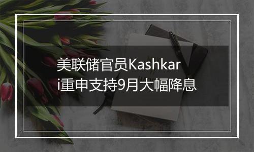 美联储官员Kashkari重申支持9月大幅降息