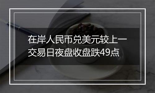 在岸人民币兑美元较上一交易日夜盘收盘跌49点