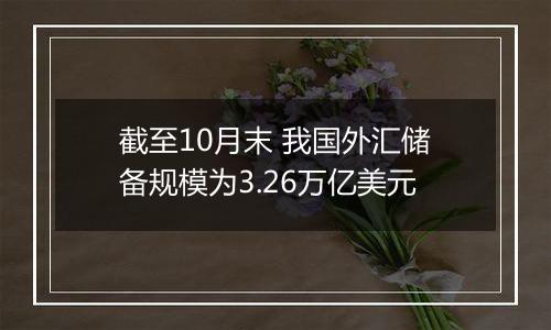 截至10月末 我国外汇储备规模为3.26万亿美元