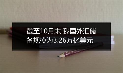 截至10月末 我国外汇储备规模为3.26万亿美元