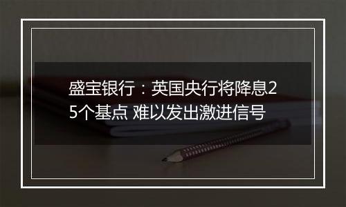 盛宝银行：英国央行将降息25个基点 难以发出激进信号