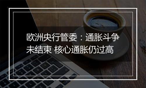 欧洲央行管委：通胀斗争未结束 核心通胀仍过高