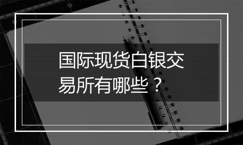 国际现货白银交易所有哪些？