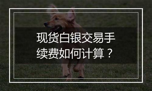 现货白银交易手续费如何计算？