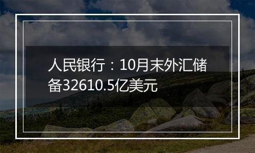 人民银行：10月末外汇储备32610.5亿美元