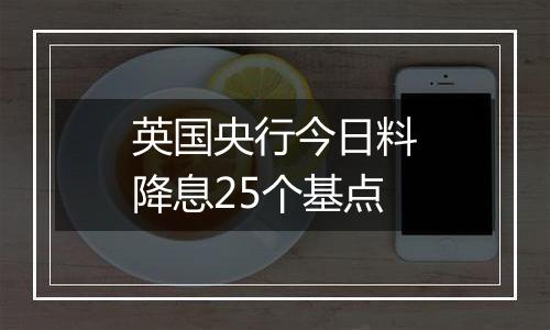 英国央行今日料降息25个基点