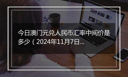 今日澳门元兑人民币汇率中间价是多少（2024年11月7日）