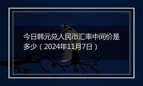 今日韩元兑人民币汇率中间价是多少（2024年11月7日）