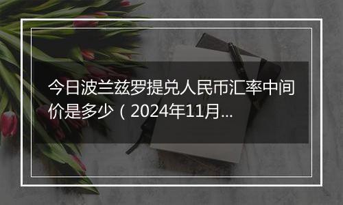 今日波兰兹罗提兑人民币汇率中间价是多少（2024年11月7日）