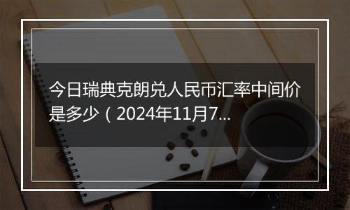 今日瑞典克朗兑人民币汇率中间价是多少（2024年11月7日）